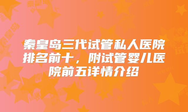 秦皇岛三代试管私人医院排名前十,附试管婴儿医院前五详情介绍