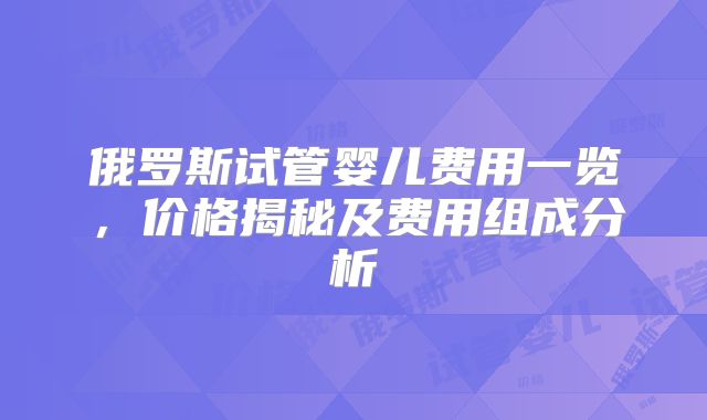 俄罗斯试管婴儿费用一览，价格揭秘及费用组成分析
