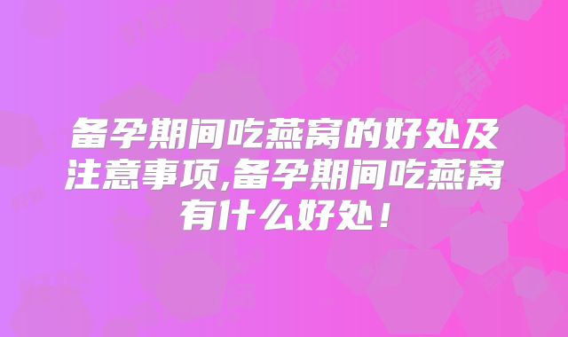 备孕期间吃燕窝的好处及注意事项,备孕期间吃燕窝有什么好处!