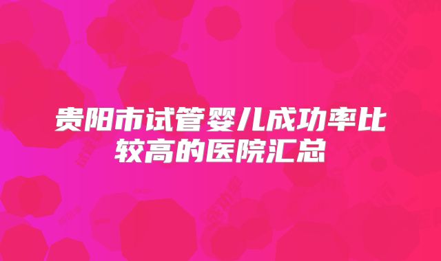 贵阳市试管婴儿成功率比较高的医院汇总