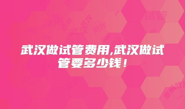 武汉做试管费用,武汉做试管要多少钱！