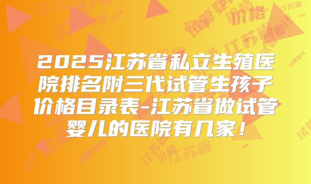 2025江苏省私立生殖医院排名附三代试管生孩子价格目录表-江苏省做试管婴儿的医院有几家！
