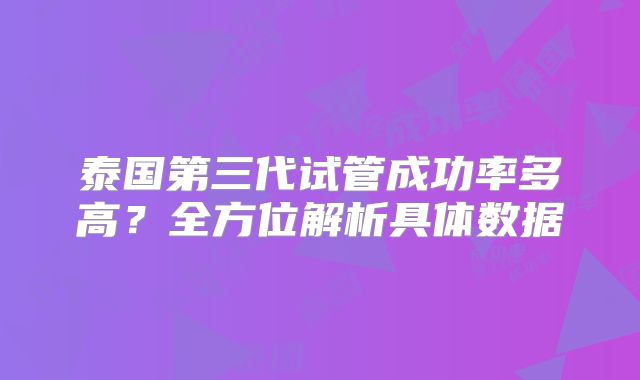 泰国第三代试管成功率多高?全方位解析具体数据