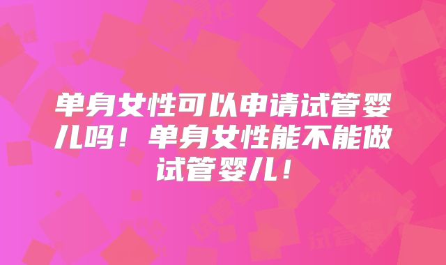 单身女性可以申请试管婴儿吗!单身女性能不能做试管婴儿!