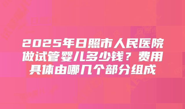 2025年日照市人民医院做试管婴儿多少钱?费用具体由哪几个部分组成