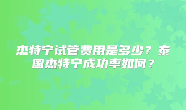 杰特宁试管费用是多少？泰国杰特宁成功率如何？