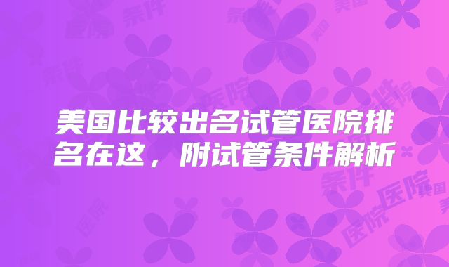 美国比较出名试管医院排名在这,附试管条件解析