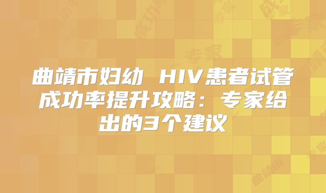 曲靖市妇幼 HIV患者试管成功率提升攻略:专家给出的3个建议
