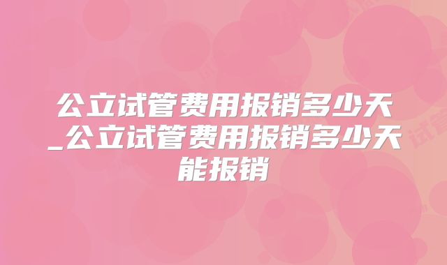 公立试管费用报销多少天_公立试管费用报销多少天能报销