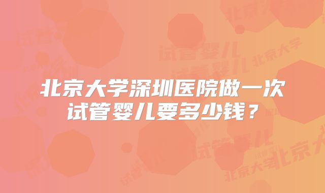 北京大学深圳医院做一次试管婴儿要多少钱？