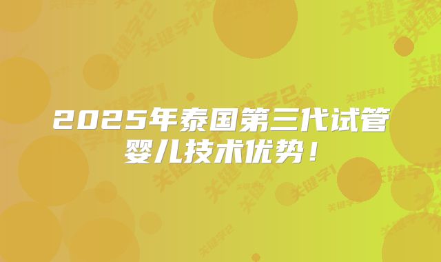 2025年泰国第三代试管婴儿技术优势！