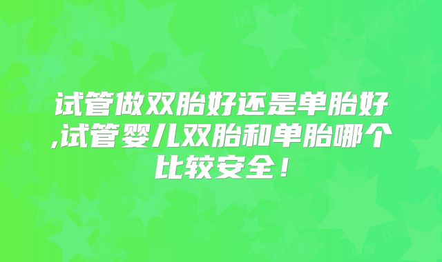 试管做双胎好还是单胎好,试管婴儿双胎和单胎哪个比较安全!