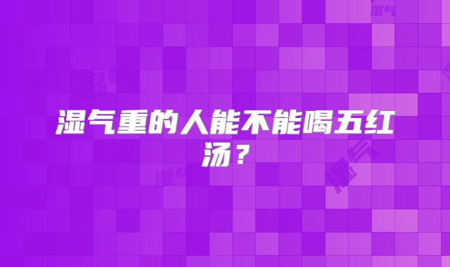 湿气重的人能不能喝五红汤？