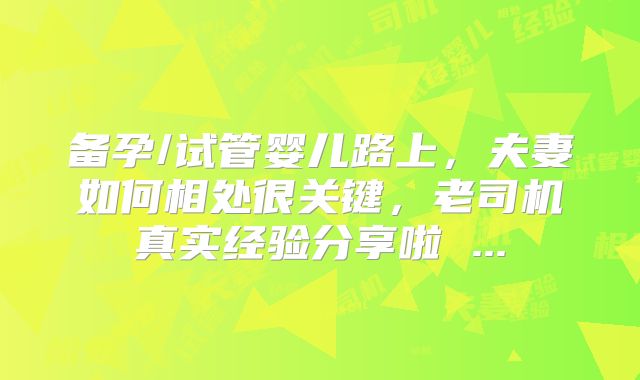 备孕/试管婴儿路上，夫妻如何相处很关键，老司机真实经验分享啦 ...