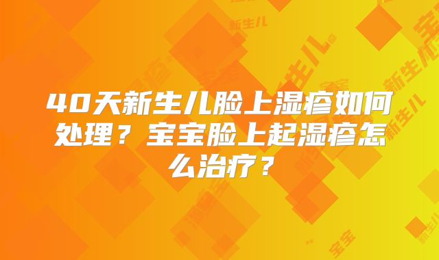 40天新生儿脸上湿疹如何处理?宝宝脸上起湿疹怎么治疗?