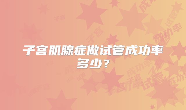 子宫肌腺症做试管成功率多少?