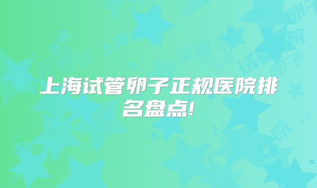 上海试管卵子正规医院排名盘点!