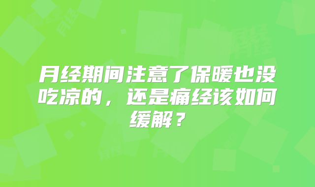 月经期间注意了保暖也没吃凉的，还是痛经该如何缓解？