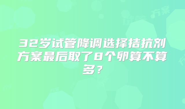 32岁试管降调选择拮抗剂方案最后取了8个卵算不算多？