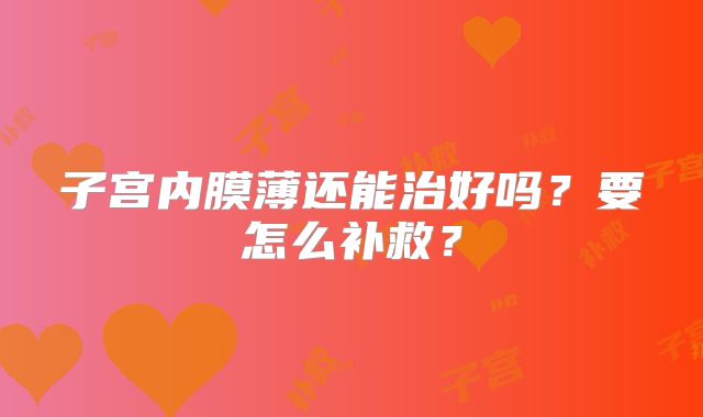 子宫内膜薄还能治好吗？要怎么补救？