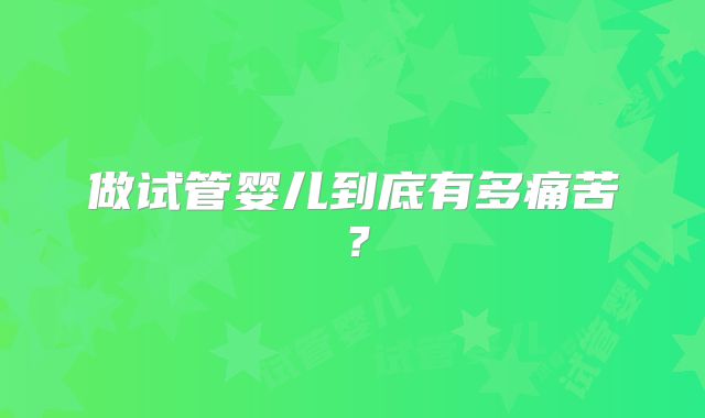 做试管婴儿到底有多痛苦？