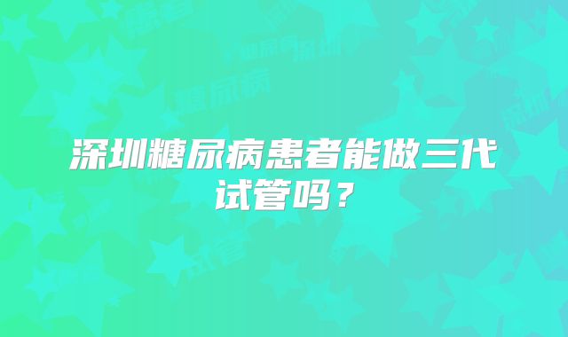 深圳糖尿病患者能做三代试管吗?