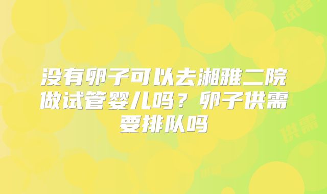 没有卵子可以去湘雅二院做试管婴儿吗？卵子供需要排队吗
