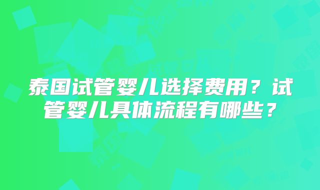 泰国试管婴儿选择费用？试管婴儿具体流程有哪些？