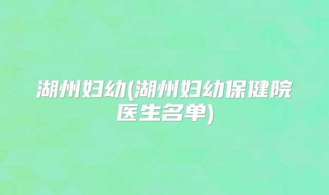 湖州妇幼(湖州妇幼保健院医生名单)