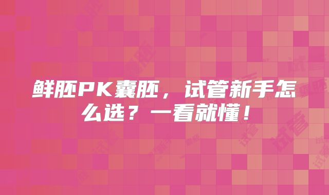 鲜胚PK囊胚，试管新手怎么选？一看就懂！