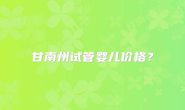 甘南州试管婴儿价格？