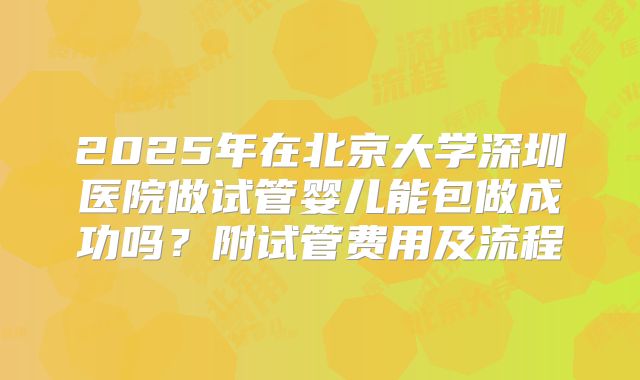 2025年在北京大学深圳医院做试管婴儿能包做成功吗？附试管费用及流程
