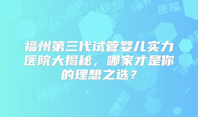 福州第三代试管婴儿实力医院大揭秘，哪家才是你的理想之选？