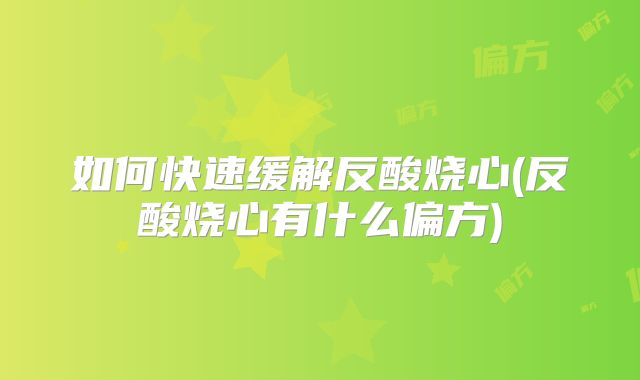 如何快速缓解反酸烧心(反酸烧心有什么偏方)