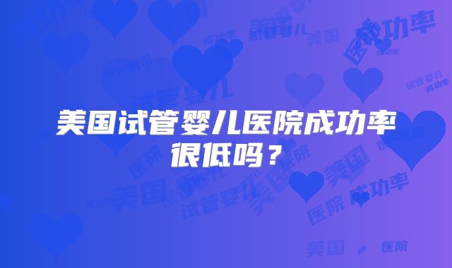 美国试管婴儿医院成功率很低吗？