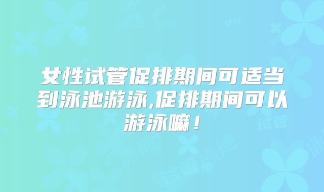 女性试管促排期间可适当到泳池游泳,促排期间可以游泳嘛!