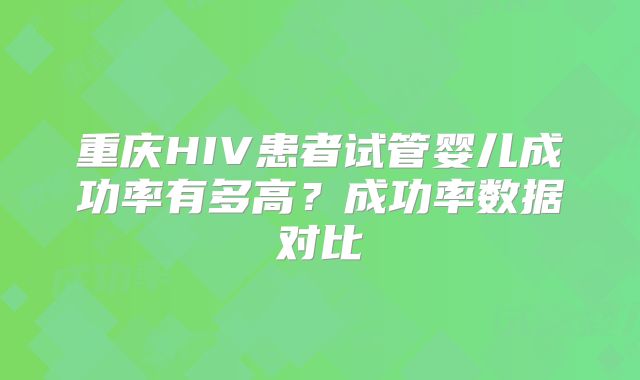 重庆HIV患者试管婴儿成功率有多高?成功率数据对比