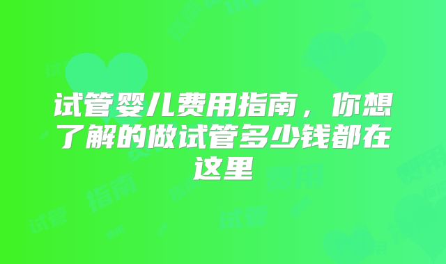 试管婴儿费用指南，你想了解的做试管多少钱都在这里