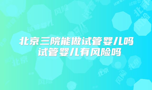 北京三院能做试管婴儿吗 试管婴儿有风险吗