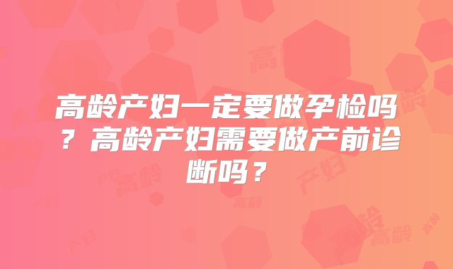 高龄产妇一定要做孕检吗?高龄产妇需要做产前诊断吗?