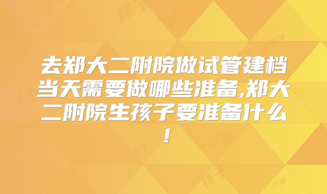 去郑大二附院做试管建档当天需要做哪些准备,郑大二附院生孩子要准备什么!