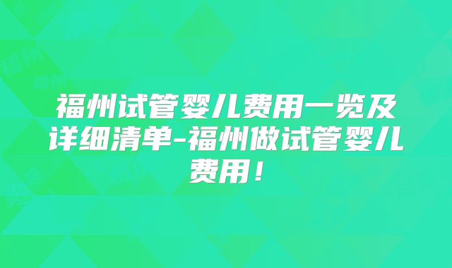 福州试管婴儿费用一览及详细清单-福州做试管婴儿费用!