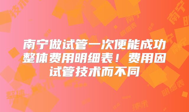 南宁做试管一次便能成功整体费用明细表！费用因试管技术而不同
