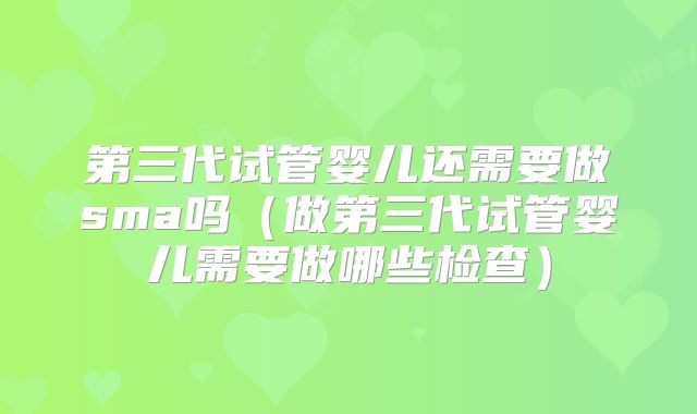 第三代试管婴儿还需要做sma吗(做第三代试管婴儿需要做哪些检查)