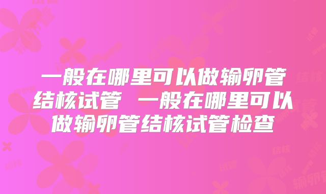 一般在哪里可以做输卵管结核试管 一般在哪里可以做输卵管结核试管检查