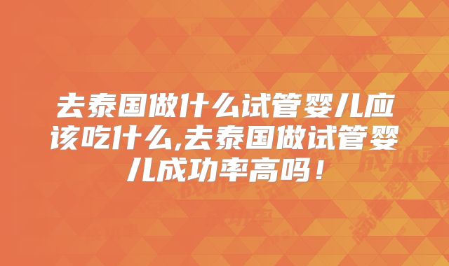 去泰国做什么试管婴儿应该吃什么,去泰国做试管婴儿成功率高吗！