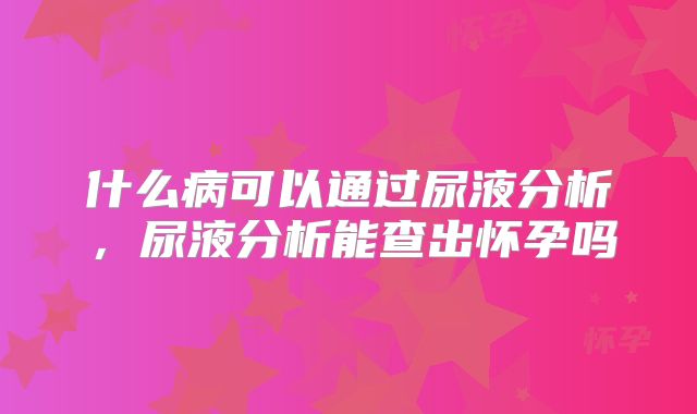 什么病可以通过尿液分析,尿液分析能查出怀孕吗