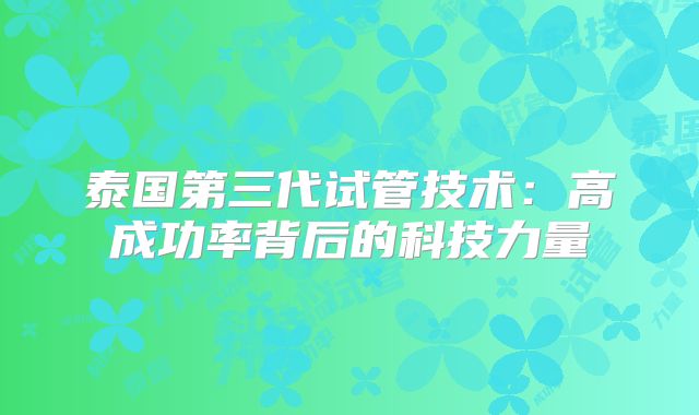 泰国第三代试管技术:高成功率背后的科技力量