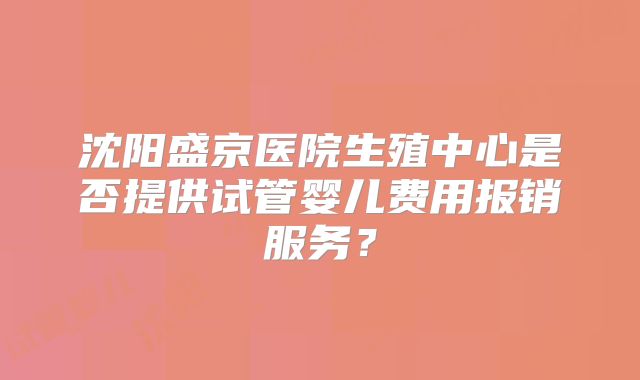 沈阳盛京医院生殖中心是否提供试管婴儿费用报销服务?