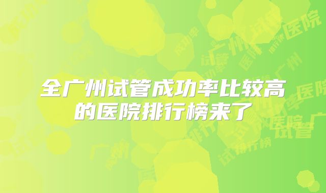全广州试管成功率比较高的医院排行榜来了